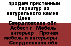 продам пристенный гарнитур из натурального камня › Цена ­ 25 000 - Свердловская обл., Асбест г. Мебель, интерьер » Прочая мебель и интерьеры   . Свердловская обл.,Асбест г.